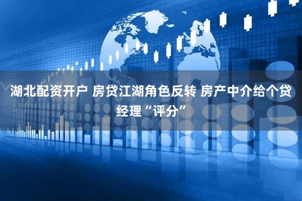 湖北配资开户 房贷江湖角色反转 房产中介给个贷经理“评分”