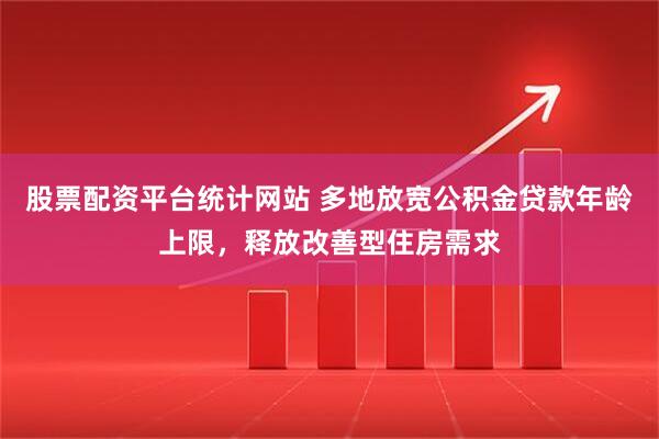 股票配资平台统计网站 多地放宽公积金贷款年龄上限，释放改善型住房需求