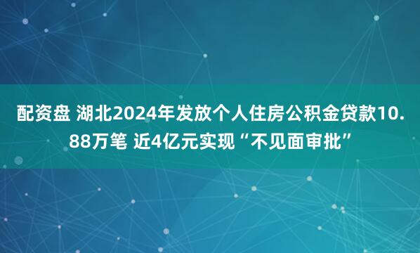 配资盘 湖北2024年发放个人住房公积金贷款10.88万笔 近4亿元实现“不见面审批”