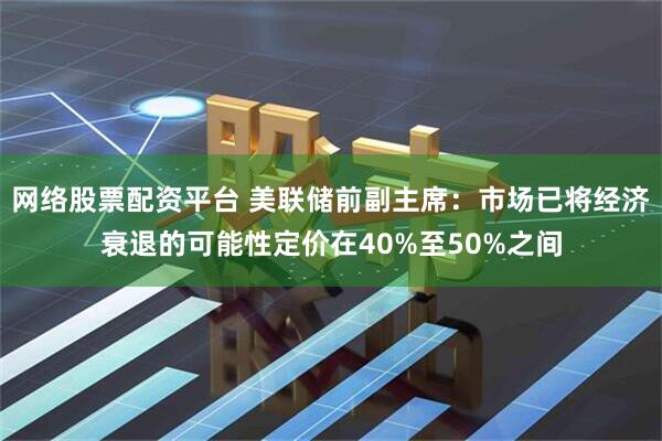 网络股票配资平台 美联储前副主席：市场已将经济衰退的可能性定价在40%至50%之间