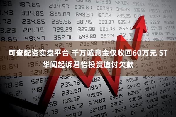 可查配资实盘平台 千万诚意金仅收回60万元 ST华闻起诉君怡投资追讨欠款