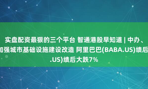 实盘配资最狠的三个平台 智通港股早知道 | 中办、国办：加强城市基础设施建设改造 阿里巴巴(BABA.US)绩后大跌7%