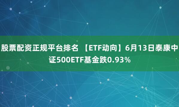股票配资正规平台排名 【ETF动向】6月13日泰康中证500ETF基金跌0.93%