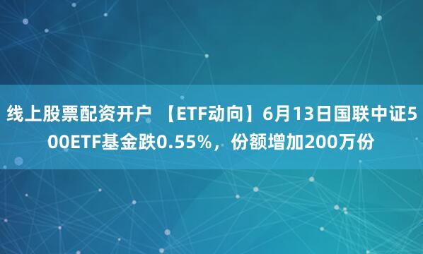 线上股票配资开户 【ETF动向】6月13日国联中证500ETF基金跌0.55%，份额增加200万份