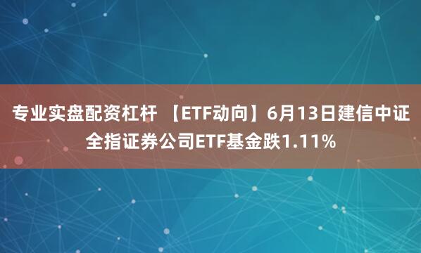 专业实盘配资杠杆 【ETF动向】6月13日建信中证全指证券公司ETF基金跌1.11%
