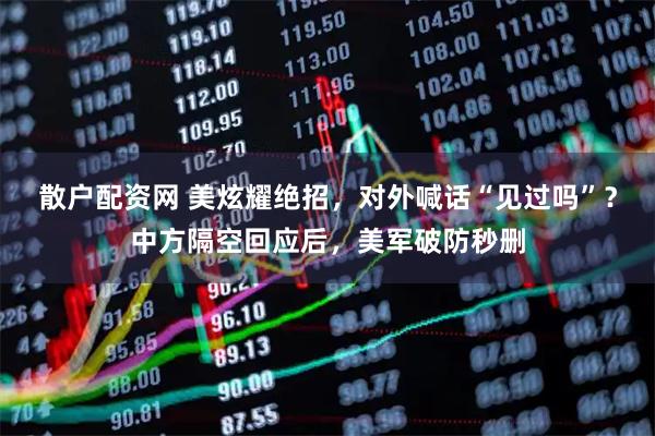 散户配资网 美炫耀绝招，对外喊话“见过吗”？中方隔空回应后，美军破防秒删