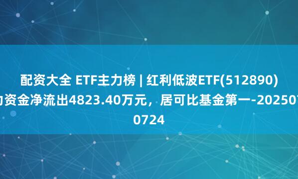配资大全 ETF主力榜 | 红利低波ETF(512890)主力资金净流出4823.40万元，居可比基金第一-20250724