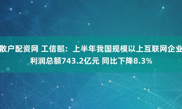 散户配资网 工信部：上半年我国规模以上互联网企业利润总额743.2亿元 同比下降8.3%