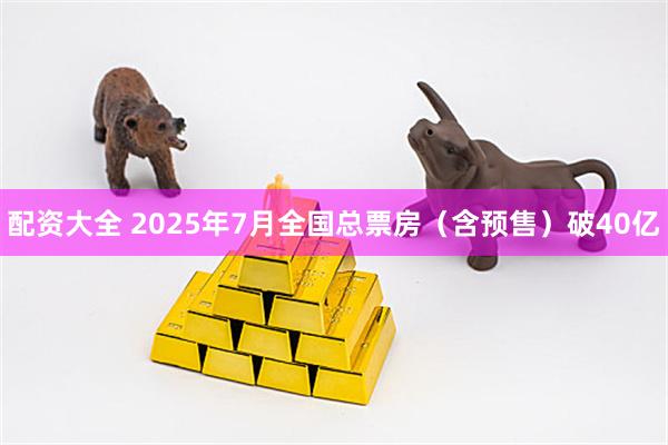 配资大全 2025年7月全国总票房（含预售）破40亿