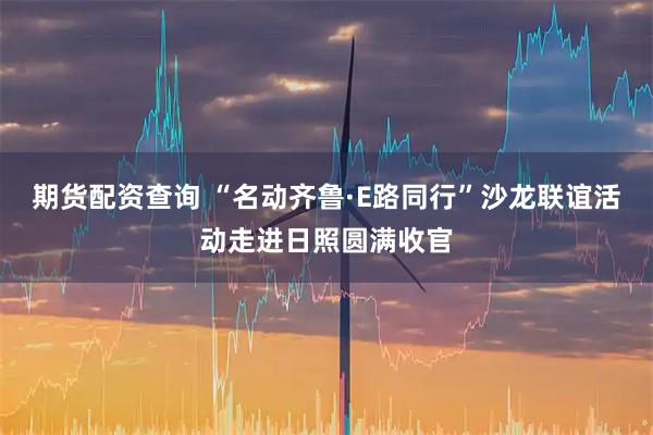 期货配资查询 “名动齐鲁·E路同行”沙龙联谊活动走进日照圆满收官