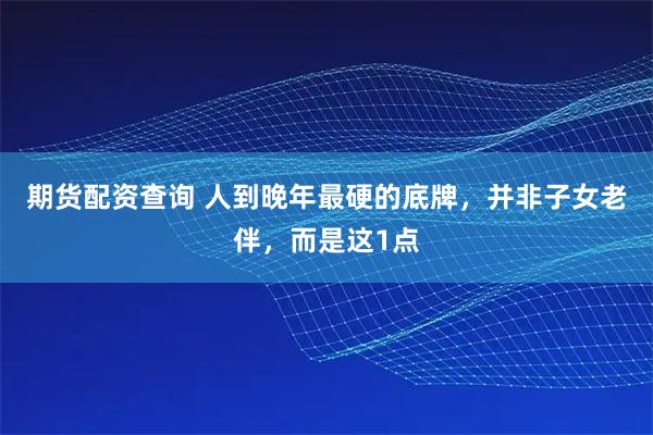期货配资查询 人到晚年最硬的底牌，并非子女老伴，而是这1点