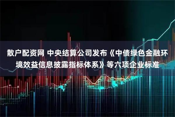 散户配资网 中央结算公司发布《中债绿色金融环境效益信息披露指标体系》等六项企业标准