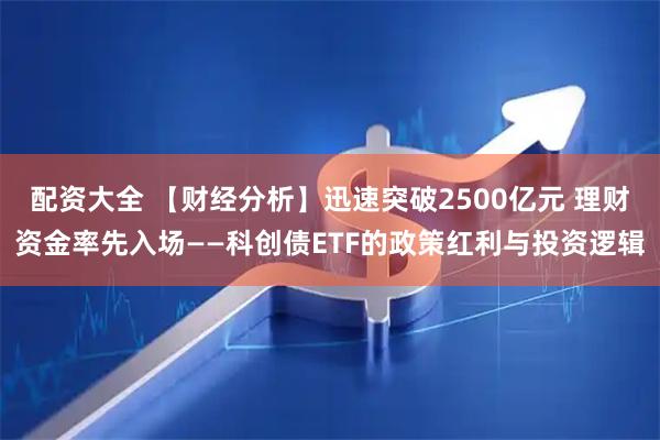 配资大全 【财经分析】迅速突破2500亿元 理财资金率先入场——科创债ETF的政策红利与投资逻辑