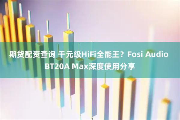 期货配资查询 千元级HiFi全能王？Fosi Audio BT20A Max深度使用分享
