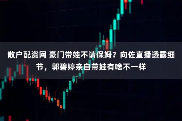 散户配资网 豪门带娃不请保姆？向佐直播透露细节，郭碧婷亲自带娃有啥不一样